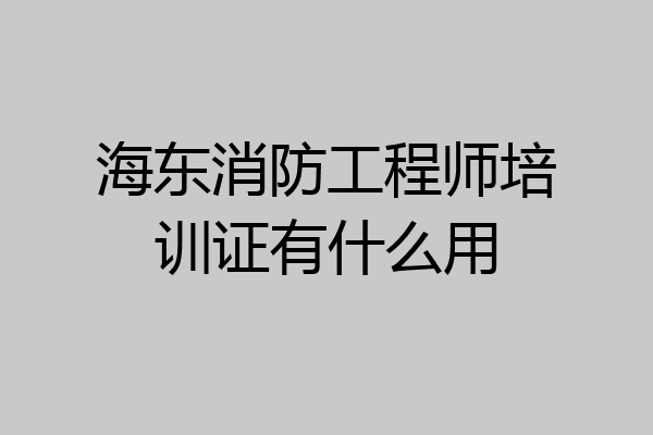 海东消防工程师培训证有什么用