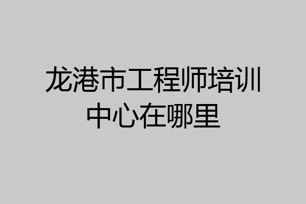龙港市工程师培训中心在哪里