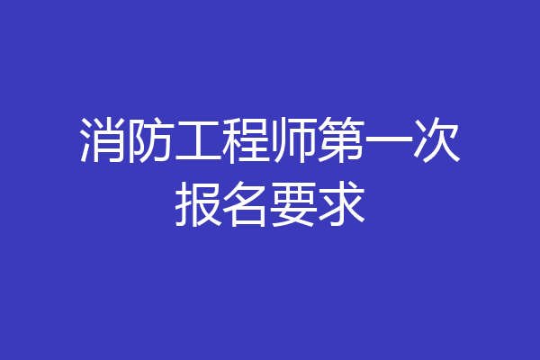 消防工程师第一次报名要求