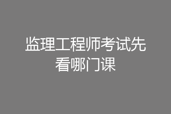 监理工程师考试先看哪门课
