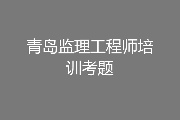 青岛监理工程师培训考题