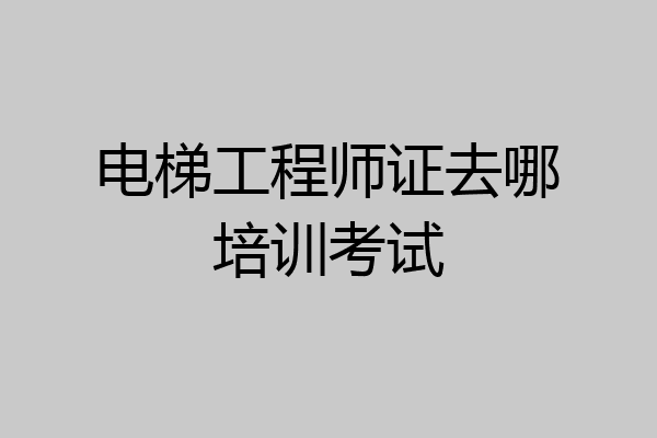 电梯工程师证去哪培训考试