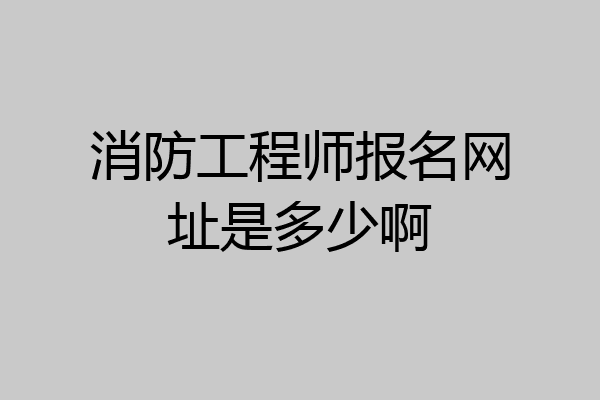 消防工程师报名网址是多少啊