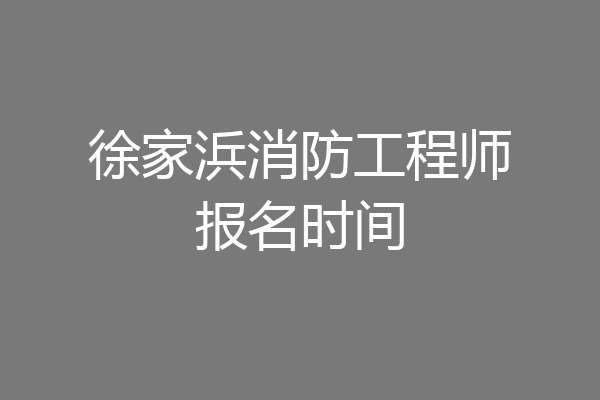 徐家浜消防工程师报名时间