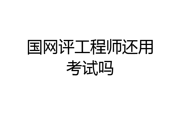 国网评工程师还用考试吗