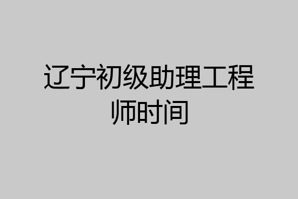 辽宁初级助理工程师时间