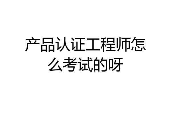 产品认证工程师怎么考试的呀