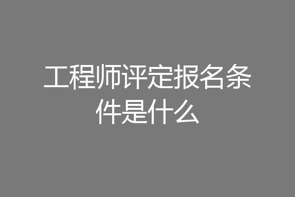 工程师评定报名条件是什么