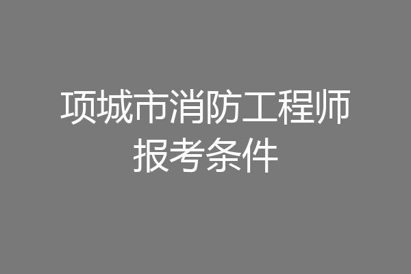 项城市消防工程师报考条件