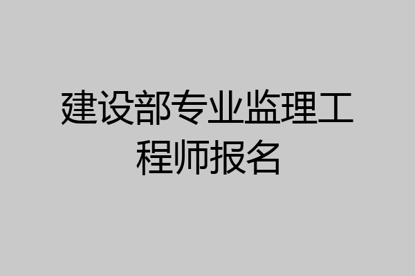建设部专业监理工程师报名