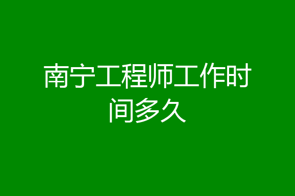 南宁工程师工作时间多久