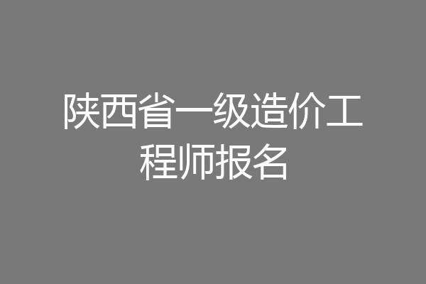 陕西省一级造价工程师报名