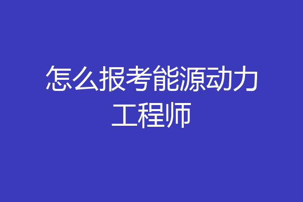 怎么报考能源动力工程师