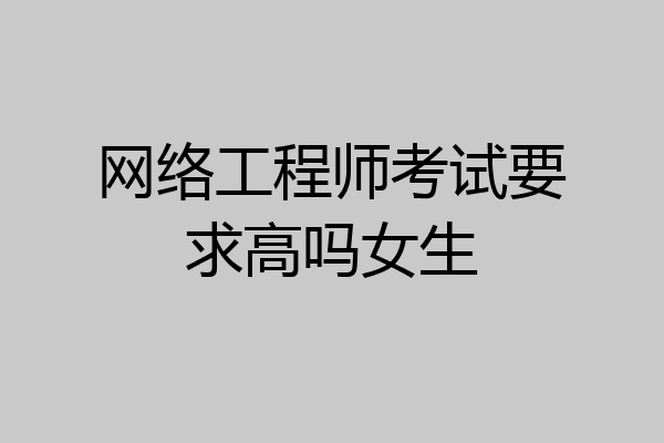 网络工程师考试要求高吗女生