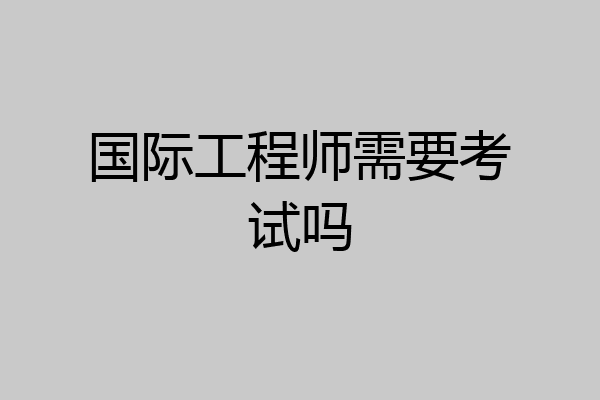 国际工程师需要考试吗