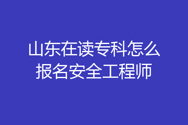 山东在读专科怎么报名安全工程师