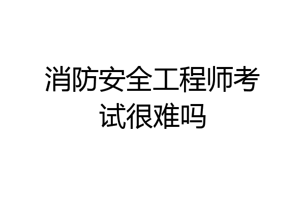 消防安全工程师考试很难吗