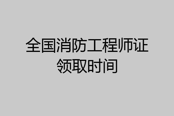 全国消防工程师证领取时间