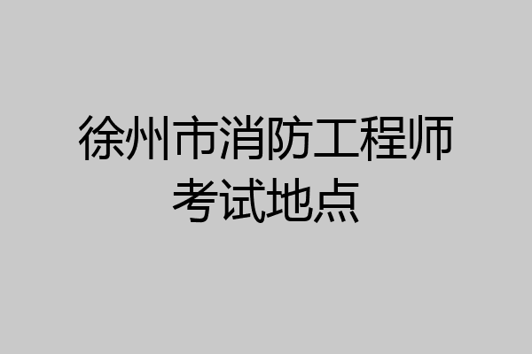 徐州市消防工程师考试地点