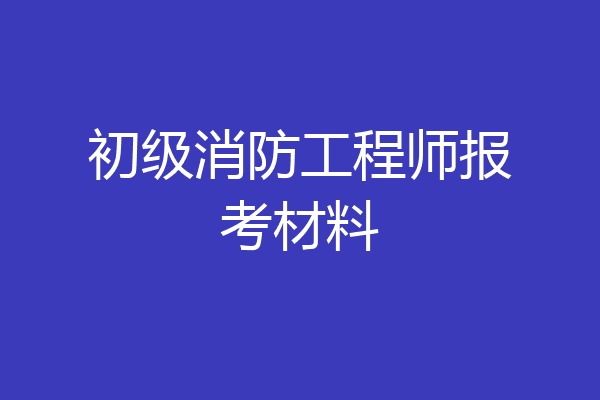 初级消防工程师报考材料
