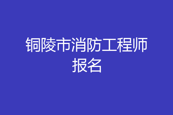 铜陵市消防工程师报名