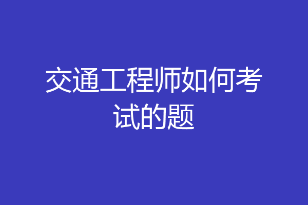 交通工程师如何考试的题