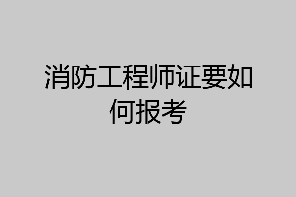 消防工程师证要如何报考