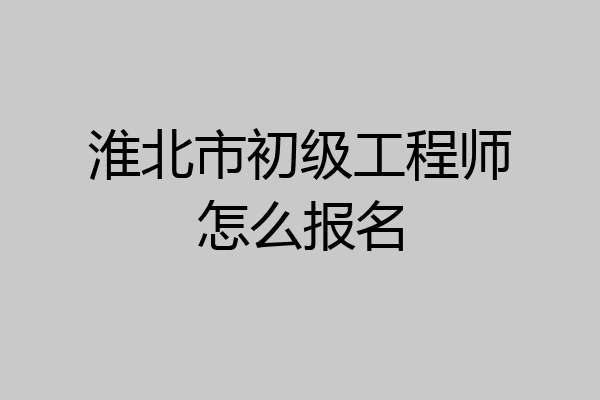 淮北市初级工程师怎么报名