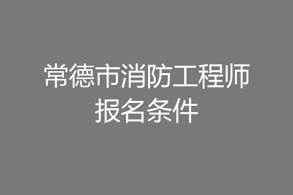 常德市消防工程师报名条件
