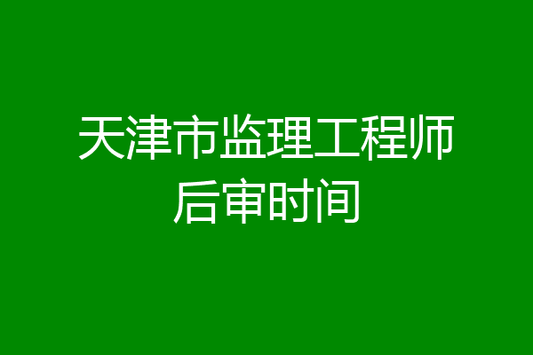 天津市监理工程师后审时间