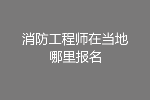 消防工程师在当地哪里报名