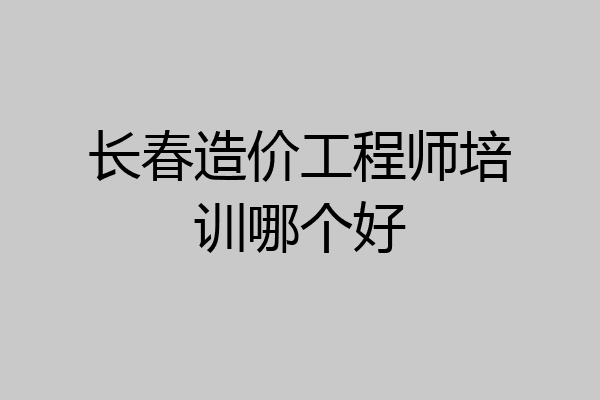 长春造价工程师培训哪个好