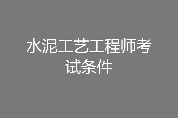 水泥工艺工程师考试条件