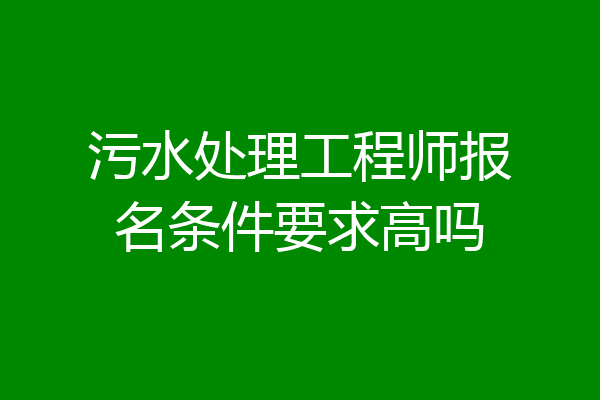 污水处理工程师报名条件要求高吗