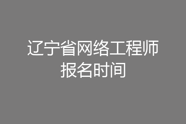 辽宁省网络工程师报名时间