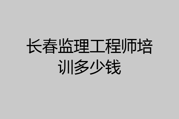 长春监理工程师培训多少钱