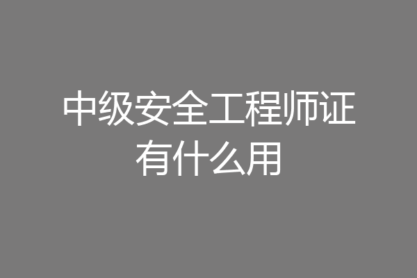 中级安全工程师证有什么用