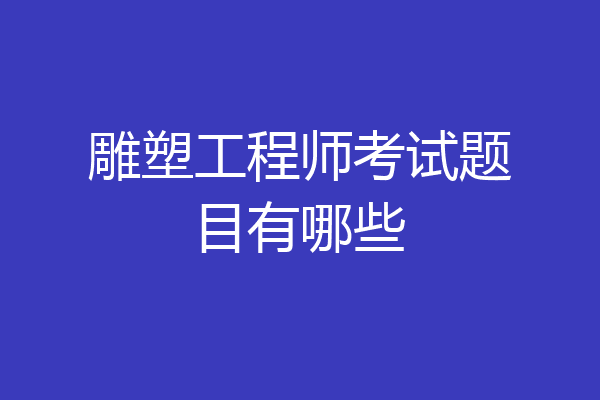 雕塑工程师考试题目有哪些