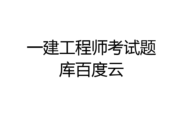 一建工程师考试题库百度云