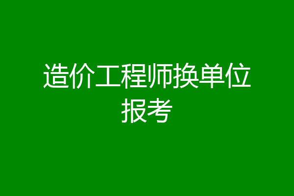 造价工程师换单位报考