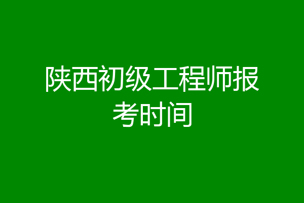 陕西初级工程师报考时间