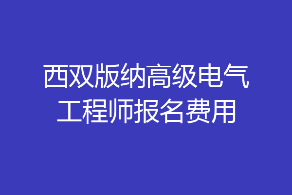西双版纳高级电气工程师报名费用