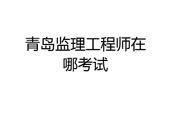 青岛监理工程师在哪考试