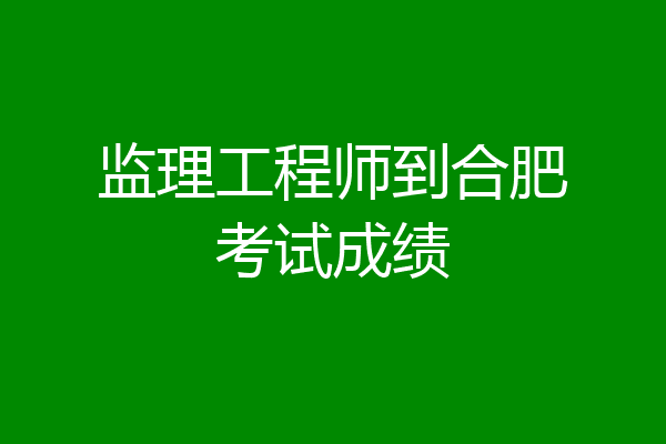 监理工程师到合肥考试成绩
