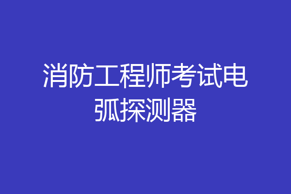 消防工程师考试电弧探测器