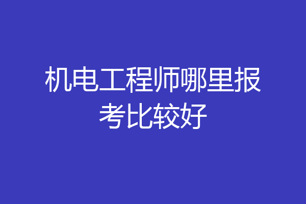 机电工程师哪里报考比较好