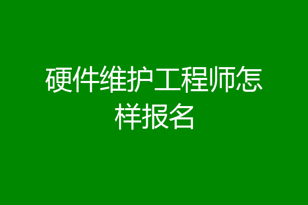 硬件维护工程师怎样报名