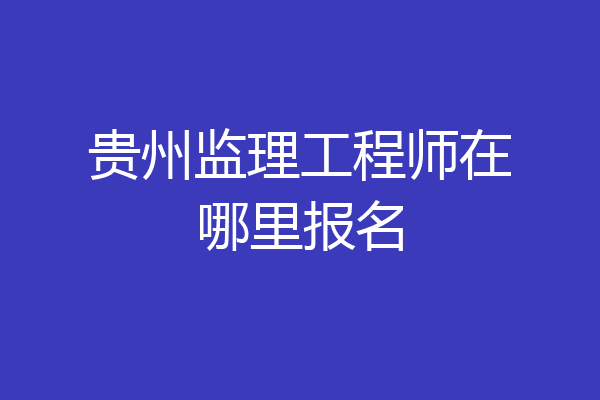 贵州监理工程师在哪里报名