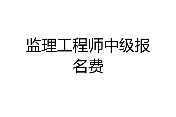 监理工程师中级报名费