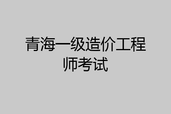 青海一级造价工程师考试